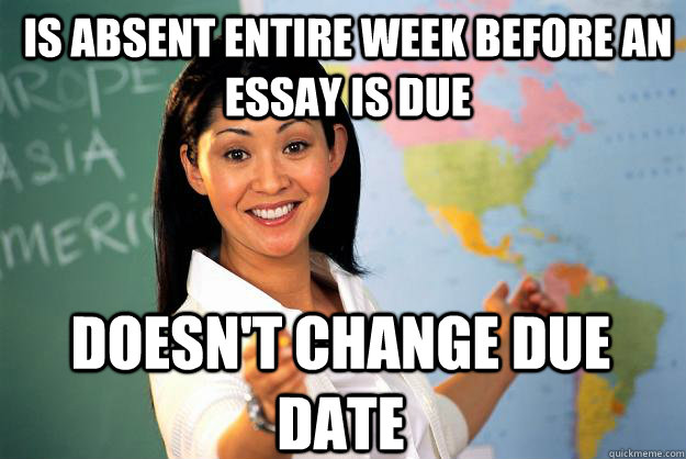 Is absent entire week before an essay is due Doesn't change due date  Unhelpful High School Teacher