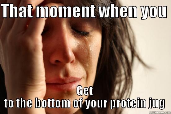 THAT MOMENT WHEN YOU  GET TO THE BOTTOM OF YOUR PROTEIN JUG First World Problems