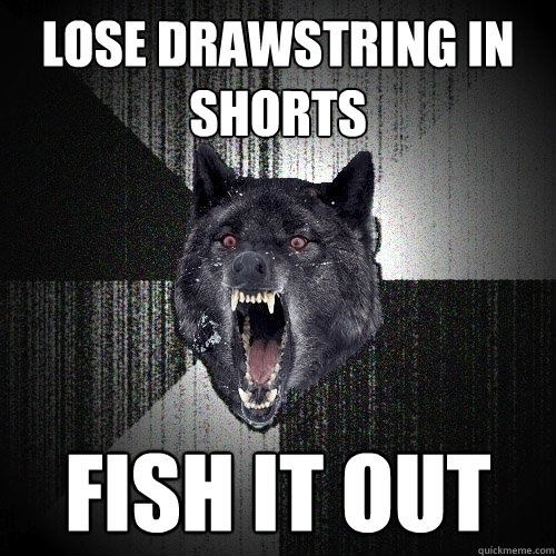 Lose drawstring in shorts fish it out  Insanity Wolf