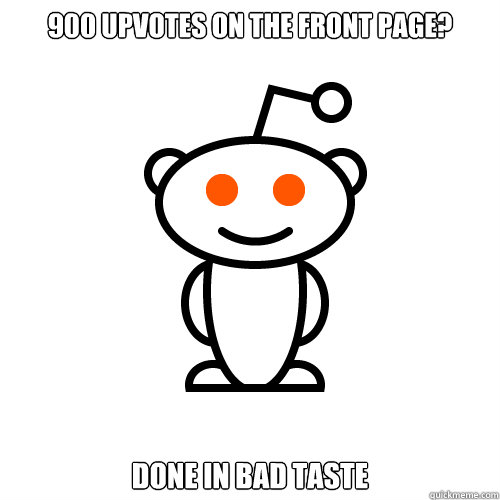 900 upvotes on the front page? DONE IN BAD TASTE  Redditor