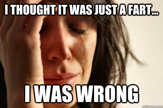 I thought it was just a fart... I was wrong  First World Problems