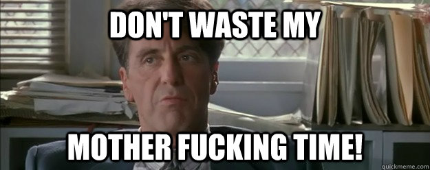 Don't waste my mother fucking time! - Don't waste my mother fucking time!  Offensive Al Pacino
