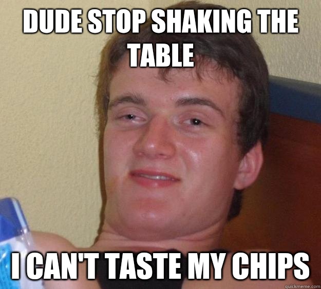 Dude stop shaking the table I can't taste my chips  10 Guy