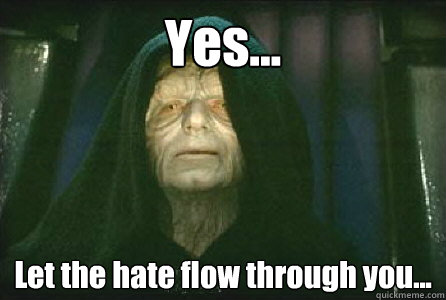 Yes... Let the hate flow through you... - Yes... Let the hate flow through you...  Palpatine