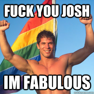 fuck you josh im fabulous - fuck you josh im fabulous  Good gay guy