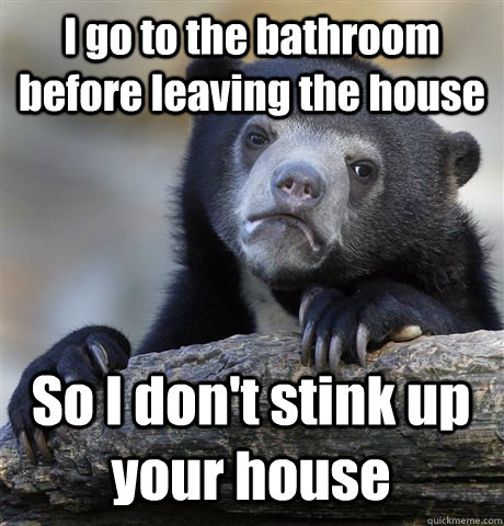 I go to the bathroom before leaving the house So I don't stink up your house  Confession Bear