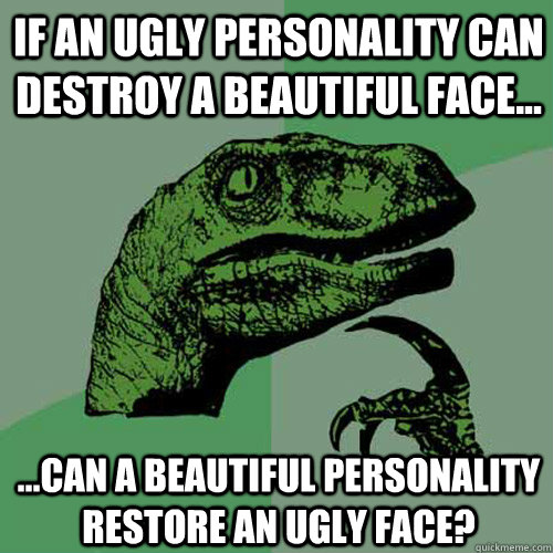 If an ugly personality can destroy a beautiful face...  ...can a beautiful personality restore an ugly face?  Philosoraptor