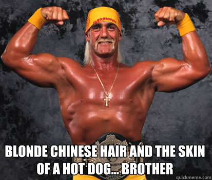  
blonde chinese hair and the skin of a hot dog... Brother  