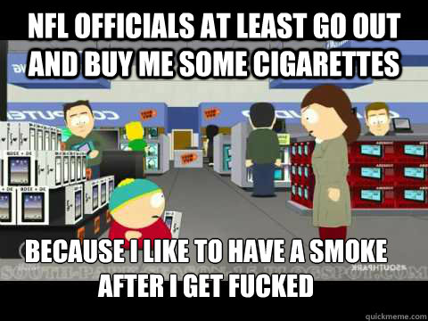 NFL officials at least go out and buy me some cigarettes because i like to have a smoke after i get FUCKED - NFL officials at least go out and buy me some cigarettes because i like to have a smoke after i get FUCKED  cartman