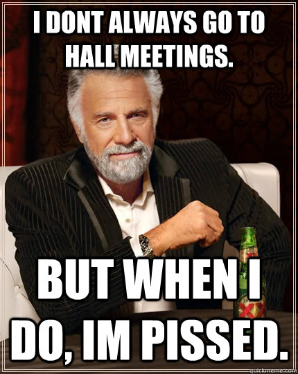 I dont always go to hall mEETINGS. bUT WHEN i do, IM PISSED.  The Most Interesting Man In The World