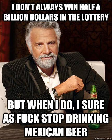 I don't always win half a billion dollars in the lottery But when I do, I sure as fuck stop drinking Mexican beer  The Most Interesting Man In The World