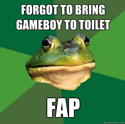 FORGOT TO BRING GAMEBOY TO TOILET
 FAP  Foul Bachelor Frog