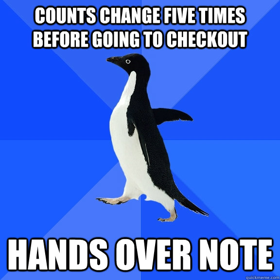 Counts change five times before going to checkout hands over note  Socially Awkward Penguin