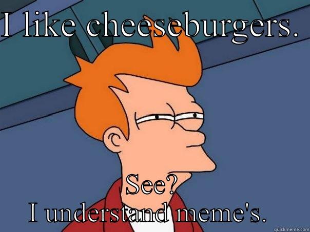 I LIKE CHEESEBURGERS.  SEE? I UNDERSTAND MEME'S.  Futurama Fry