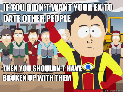 If you didn't want your ex to date other people Then you shouldn't have
broken up with them  Captain Hindsight
