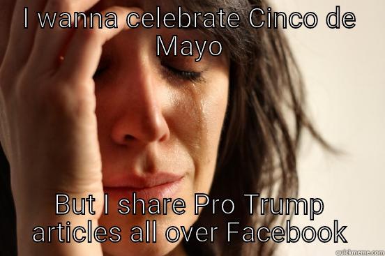 I WANNA CELEBRATE CINCO DE MAYO BUT I SHARE PRO TRUMP ARTICLES ALL OVER FACEBOOK First World Problems