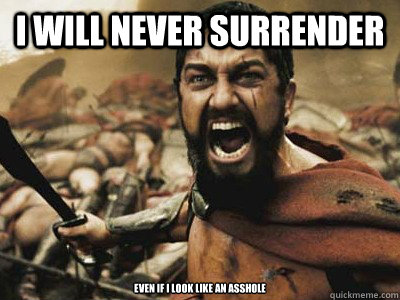 I WILL NEVER SURRENDER Even if I look like an asshole  