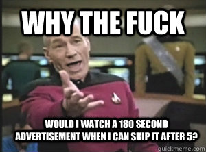 WhY the fuck Would I watch a 180 second advertisement when i can skip it after 5?  Annoyed Picard