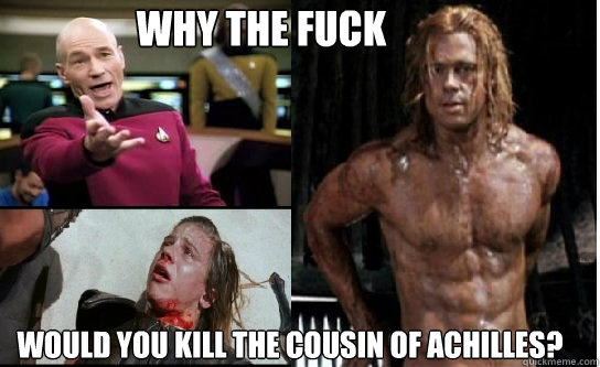 WHY THE FUCK WOULD YOU KILL THE COUSIN OF ACHILLES?  