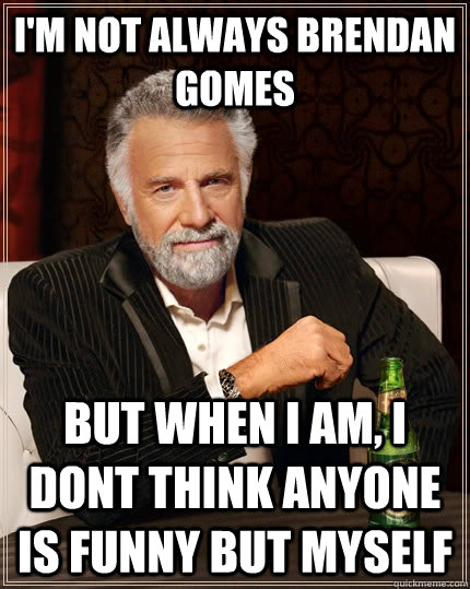 I'm not always Brendan Gomes but when i am, i dont think anyone is funny but myself  The Most Interesting Man In The World