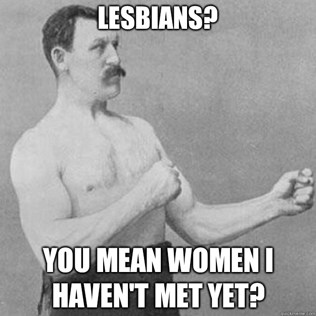 Lesbians? You mean women I haven't met yet?  overly manly man