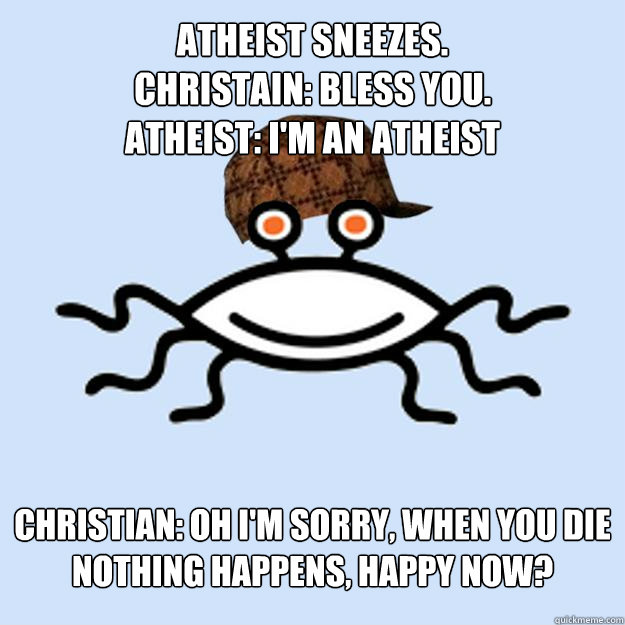 Atheist sneezes.
Christain: Bless you.
Atheist: I'm an atheist Christian: Oh i'm sorry, When you die nothing happens, happy now?  Scumbag rAtheism