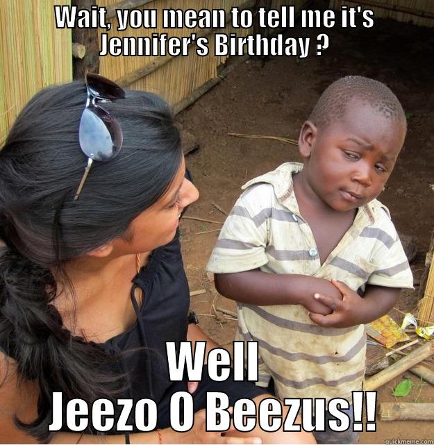 WAIT, YOU MEAN TO TELL ME IT'S JENNIFER'S BIRTHDAY ? WELL JEEZO O BEEZUS!! Skeptical Third World Kid