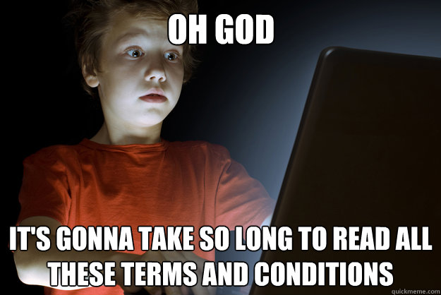Oh God
                           It's gonna take so long to read all these terms and conditions - Oh God
                           It's gonna take so long to read all these terms and conditions  scared first day on the internet kid
