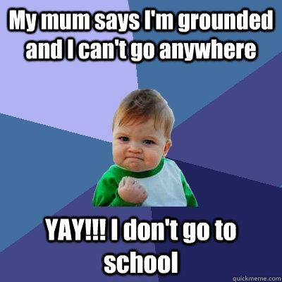 My mum says I'm grounded and I can't go anywhere YAY!!! I don't go to school  Success Kid