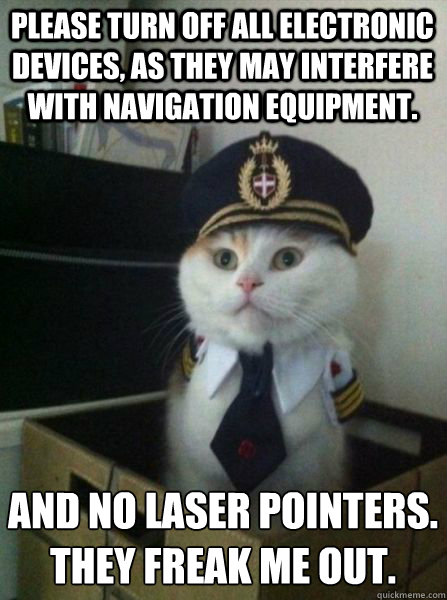 Please turn off all electronic devices, as they may interfere with navigation equipment. And no laser pointers.
They freak me out.  Captain kitteh