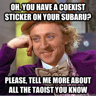 OH, YOU HAVE A COEXIST STICKER ON YOUR SUBARU? Please, tell me more about all the Taoist you know  Creepy Wonka