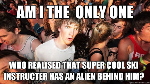 AM I THE  ONLY ONE 
 WHO REALISED THAT SUPER COOL SKI INSTRUCTER HAS AN ALIEN BEHIND HIM?  Sudden Clarity Clarence