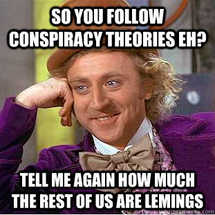 So you follow conspiracy theories eh? Tell me again how much the rest of us are lemings  Creepy Wonka