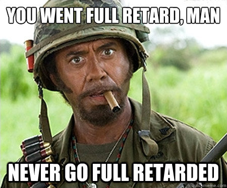 You went full retard, man
 Never go full retarded - You went full retard, man
 Never go full retarded  Full retard