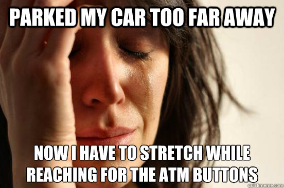 parked my car too far away now i have to stretch while
reaching for the atm buttons  First World Problems