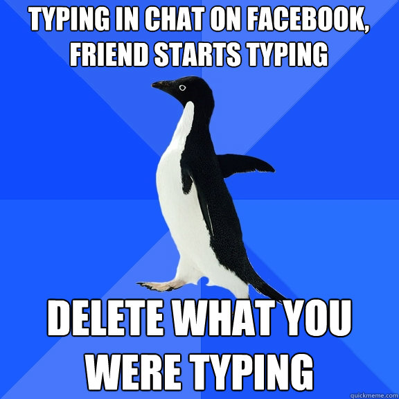 typing in chat on Facebook,
friend starts typing delete what you
were typing  Socially Awkward Penguin