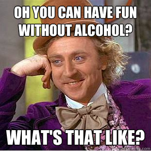 Oh you can have fun without alcohol? What's that like?  Condescending Wonka