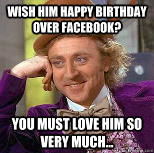 wish him happy birthday over facebook? You must love him so very much...  Condescending Wonka