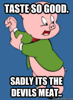 Taste so good. Sadly its the devils meat.. - Taste so good. Sadly its the devils meat..  Redditor Porky Pig