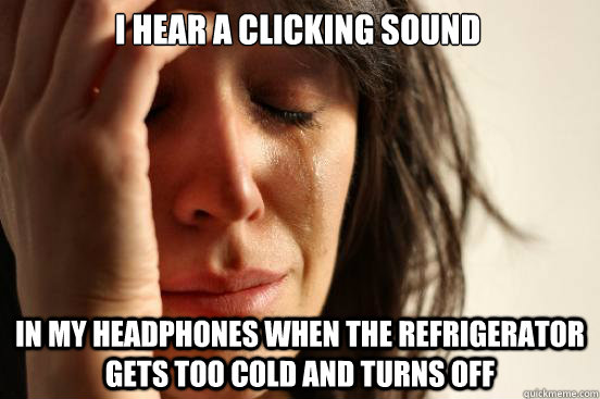 I hear a clicking sound in my headphones when the refrigerator gets too cold and turns off  First World Problems
