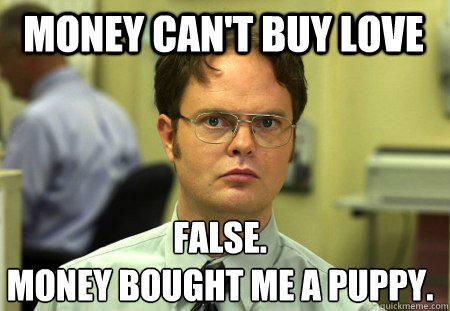 Money can't buy love False.
Money bought me a puppy. - Money can't buy love False.
Money bought me a puppy.  Schrute