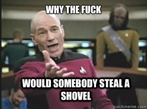 why the fuck would somebody steal a shovel - why the fuck would somebody steal a shovel  Annoyed Picard
