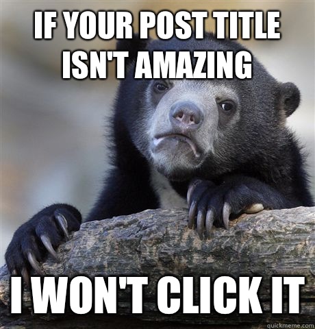 If your post title isn't amazing I won't click it  Confession Bear