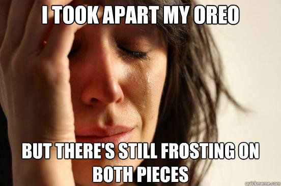 I took apart my oreo but there's still frosting on both pieces  First World Problems