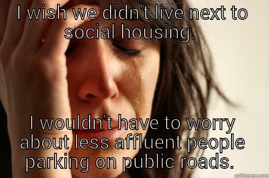 I WISH WE DIDN'T LIVE NEXT TO SOCIAL HOUSING.  I WOULDN'T HAVE TO WORRY ABOUT LESS AFFLUENT PEOPLE PARKING ON PUBLIC ROADS.  First World Problems