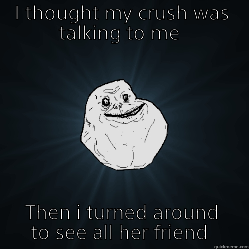 Its happened to all of us ( i hope) - I THOUGHT MY CRUSH WAS TALKING TO ME  THEN I TURNED AROUND TO SEE ALL HER FRIEND  Forever Alone