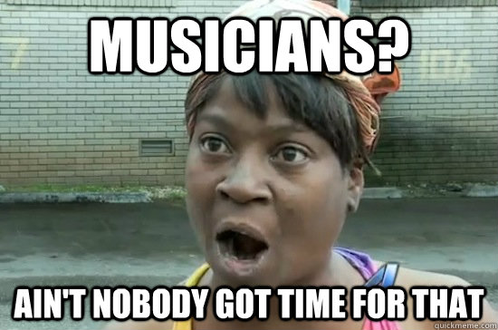 MUSICIANS? AIN'T NOBODY GOT TIME FOR THAT  Aint nobody got time for that