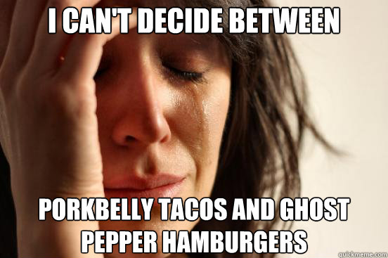 I can't decide between porkbelly tacos and ghost pepper hamburgers  First World Problems