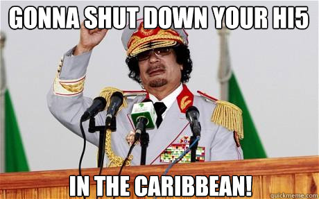 Gonna shut down your hi5 in the caribbean!  Insane Gaddafi