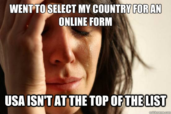 went to select my country for an online form USA isn't at the top of the list  First World Problems